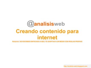 http://analisis-web.blogspot.com
Creando contenido para
internet
Redactor: NO ESCRIBES ENFOCADO A SEO, TE ADAPTAS A UN MEDIO CON REGLAS PROPIAS
 