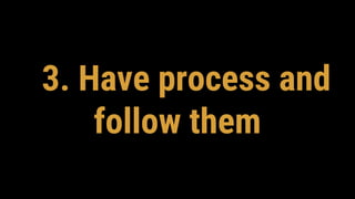 3. Have process and
follow them
 