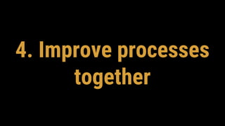4. Improve processes
together
 