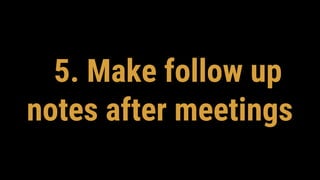 5. Make follow up
notes after meetings
 