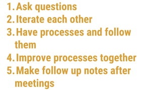 1.Ask questions
2.Iterate each other
3.Have processes and follow
them
4.Improve processes together
5.Make follow up notes after
meetings
 