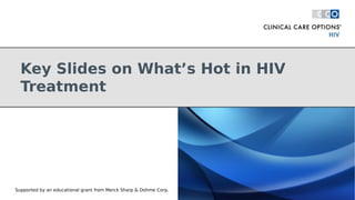 Key Slides on What’s Hot in HIV
Treatment
Supported by an educational grant from Merck Sharp & Dohme Corp.
 