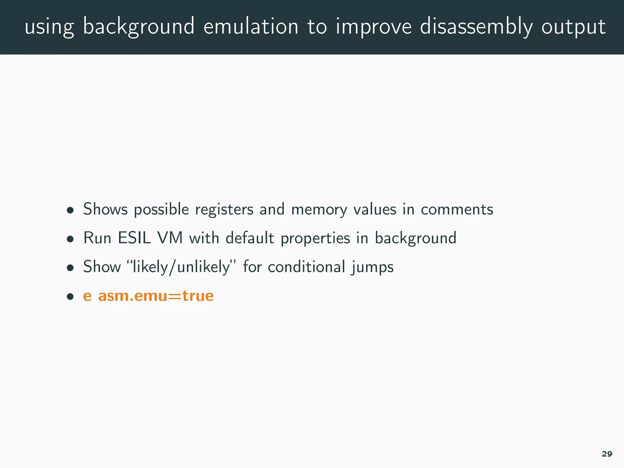 using background emulation to improve disassembly output
• Shows possible registers and memory values in comments
• Run ESIL VM with default properties in background
• Show “likely/unlikely” for conditional jumps
• e asm.emu=true
29
 