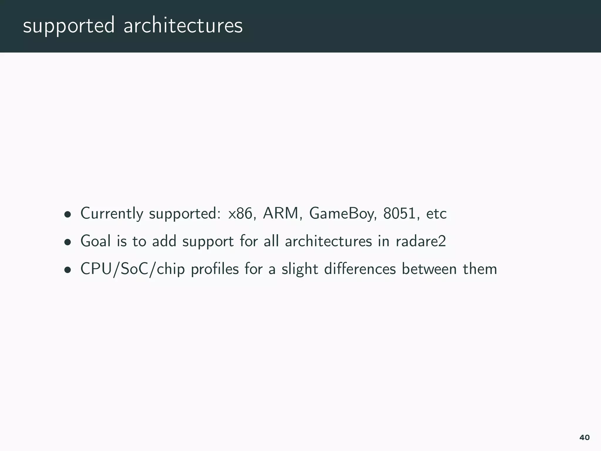 supported architectures
• Currently supported: x86, ARM, GameBoy, 8051, etc
• Goal is to add support for all architectures in radare2
• CPU/SoC/chip proﬁles for a slight diﬀerences between them
40
 