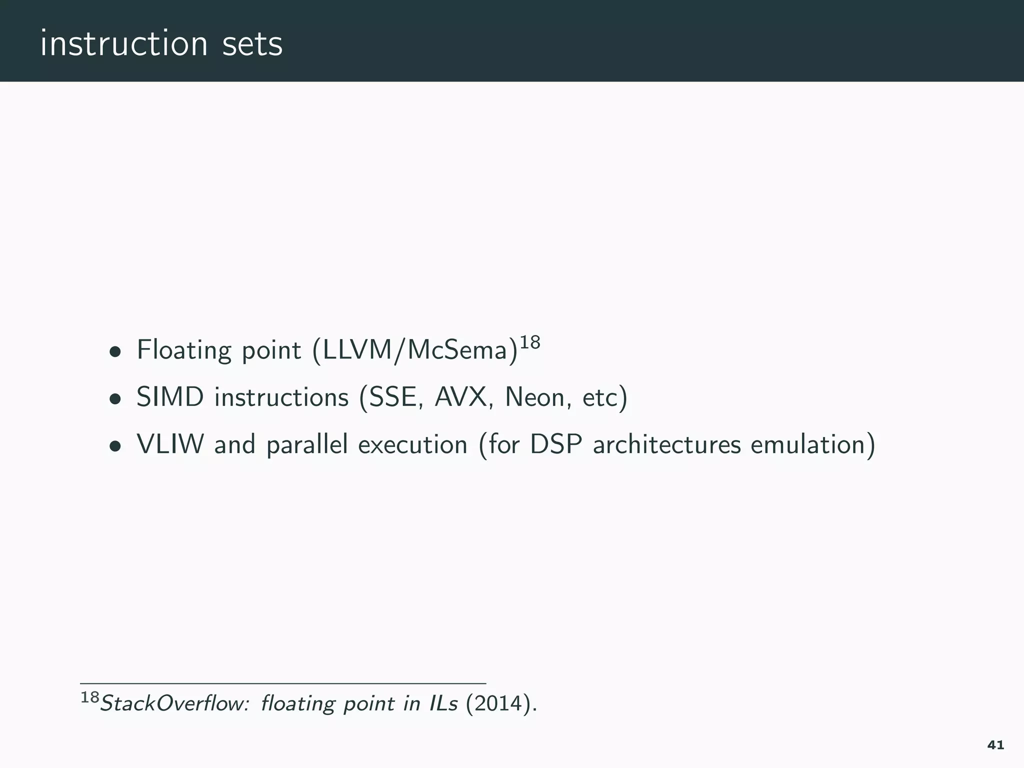 instruction sets
• Floating point (LLVM/McSema)18
• SIMD instructions (SSE, AVX, Neon, etc)
• VLIW and parallel execution (for DSP architectures emulation)
18ﬂoating-point-SO.
41
 