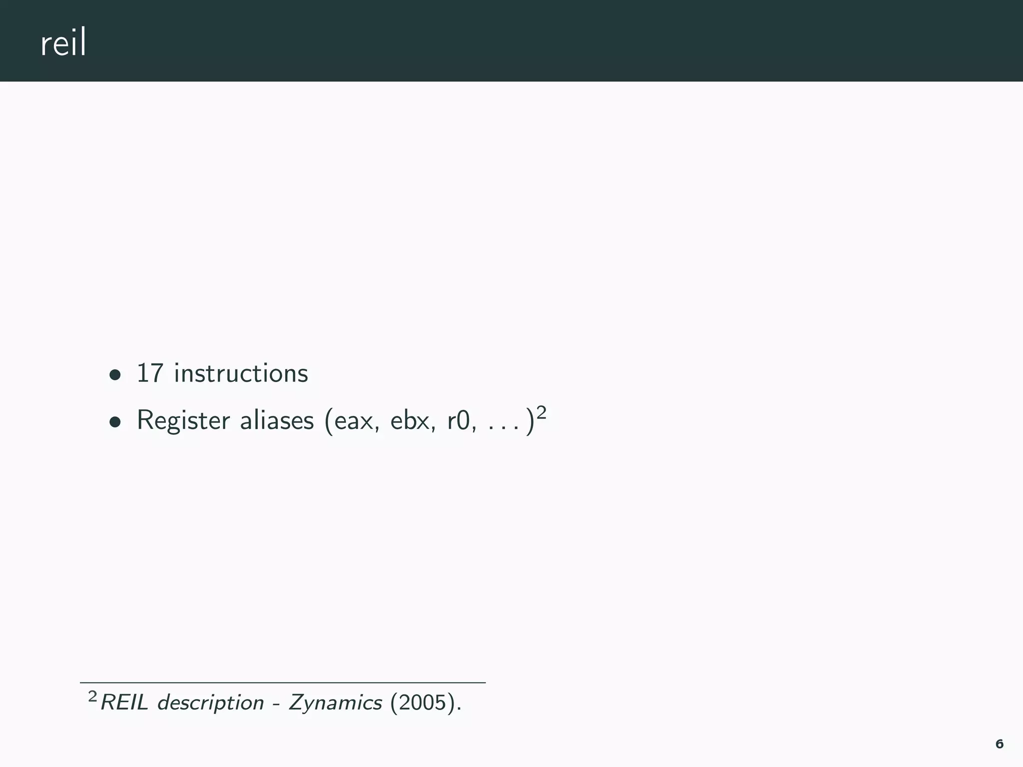 reil
• 17 instructions
• Register aliases (eax, ebx, r0, . . . )2
2reil-zynamics.
6
 
