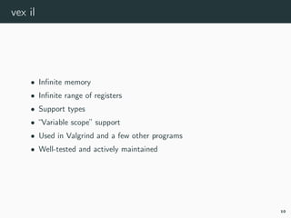 vex il
• Inﬁnite memory
• Inﬁnite range of registers
• Support types
• “Variable scope” support
• Used in Valgrind and a few other programs
• Well-tested and actively maintained
10
 