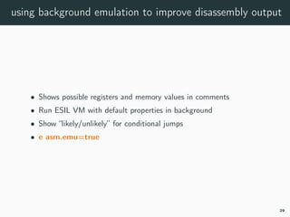 using background emulation to improve disassembly output
• Shows possible registers and memory values in comments
• Run ESIL VM with default properties in background
• Show “likely/unlikely” for conditional jumps
• e asm.emu=true
29
 
