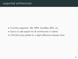 supported architectures
• Currently supported: x86, ARM, GameBoy, 8051, etc
• Goal is to add support for all architectures in radare2
• CPU/SoC/chip proﬁles for a slight diﬀerences between them
40
 