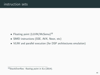 instruction sets
• Floating point (LLVM/McSema)18
• SIMD instructions (SSE, AVX, Neon, etc)
• VLIW and parallel execution (for DSP architectures emulation)
18ﬂoating-point-SO.
41
 