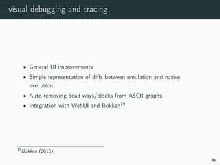 visual debugging and tracing
• General UI improvements
• Simple representation of diﬀs between emulation and native
execution
• Auto removing dead ways/blocks from ASCII graphs
• Integration with WebUI and Bokken19
19bokken.
42
 