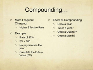 Compounding…
More Frequent
Charging
Higher Effective Rate
Example
Rate of 10%
PV = 100
No payments in the
year
Calculate the Future
Value (FV)
Effect of Compounding
Once a Year
Twice a year?
Once a Quarter?
Once a Month?
 