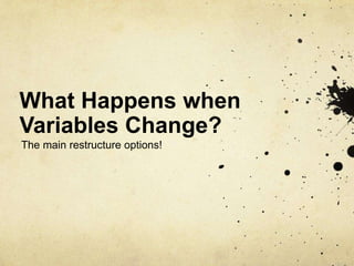 What Happens when
Variables Change?
The main restructure options!
 