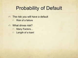 Probability of Default
The risk you will have a default
Risk of a failure
What drives risk?
Many Factors…
Length of a loan!
 