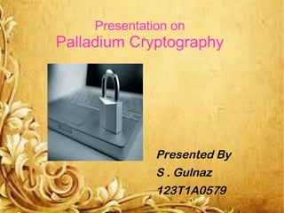 Presentation on
Palladium Cryptography
Presented By
S . Gulnaz
123T1A0579
 