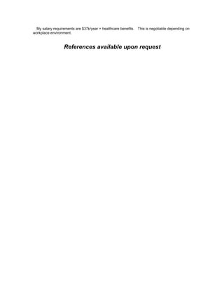 My salary requirements are $37k/year + healthcare benefits. This is negotiable depending on
workplace environment.
References available upon request
 