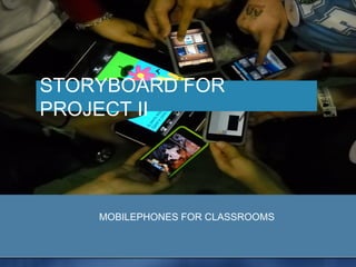 STORYBOARD FOR
PROJECT II




    MOBILEPHONES FOR CLASSROOMS
 