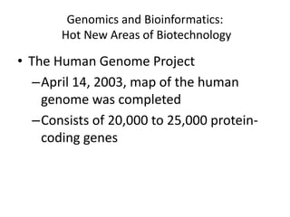 Genomics and Bioinformatics:
Hot New Areas of Biotechnology
• The Human Genome Project
–April 14, 2003, map of the human
genome was completed
–Consists of 20,000 to 25,000 protein-
coding genes
 
