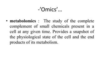 -’Omics’…
• metabolomics : The study of the complete
complement of small chemicals present in a
cell at any given time. Provides a snapshot of
the physiological state of the cell and the end
products of its metabolism.
 