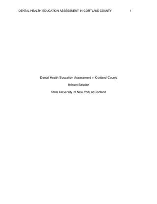 DENTAL HEALTH EDUCATION ASSESSMENT IN CORTLAND COUNTY 1
Dental Health Education Assessment in Cortland County
Kristen Basden
State University of New York at Cortland
 