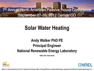 Solar Water Heating
Andy Walker PhD PE
Principal Engineer
National Renewable Energy Laboratory
NREL/PR-7A40-56706
7th Annual North American Passive House Conference
September 27-30, 2012 Denver CO
NREL is a national laboratory of the U.S. Department of Energy, Office of Energy Efficiency and Renewable Energy, operated by the Alliance for Sustainable Energy, LLC.
 
