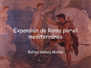 Expansión de Roma por el
mediterráneo
Rafael Gómez Molina
 