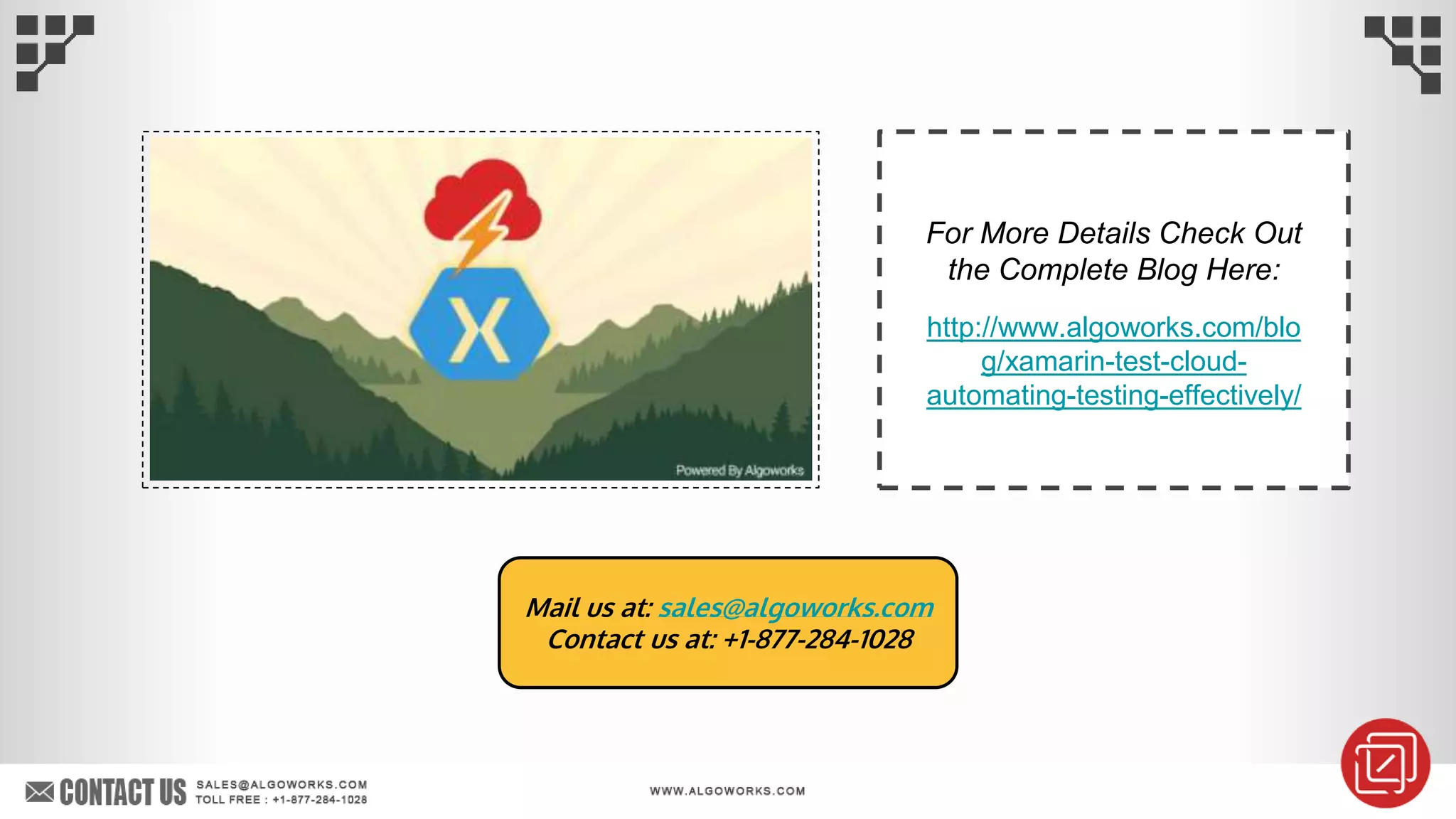 For More Details Check Out
the Complete Blog Here:
http://www.algoworks.com/blo
g/xamarin-test-cloud-
automating-testing-effectively/
Mail us at: sales@algoworks.com
Contact us at: +1-877-284-1028
 