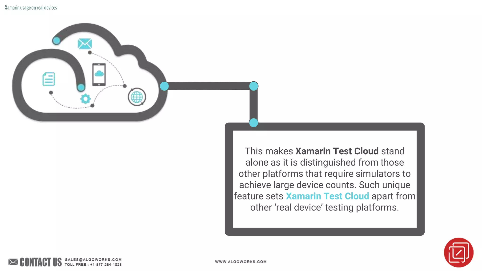 This makes Xamarin Test Cloud stand
alone as it is distinguished from those
other platforms that require simulators to
achieve large device counts. Such unique
feature sets Xamarin Test Cloud apart from
other ‘real device’ testing platforms.
Xamarinusageonrealdevices
 