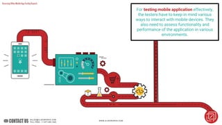 AssessingOtherMobileAppTestingAspects
For testing mobile application effectively,
the testers have to keep in mind various
ways to interact with mobile devices. They
also need to assess functionality and
performance of the application in various
environments.
 