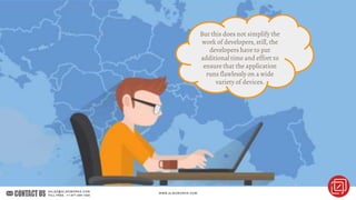 But this does not simplify the
work of developers, still, the
developers have to put
additional time and effort to
ensure that the application
runs flawlessly on a wide
variety of devices.
 