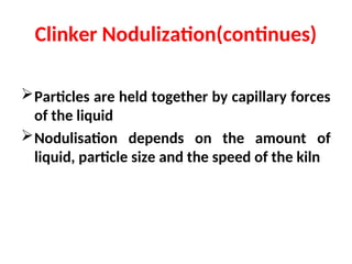 Clinker Nodulization(continues)
Particles are held together by capillary forces
of the liquid
Nodulisation depends on the amount of
liquid, particle size and the speed of the kiln
 