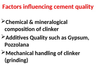 Factors influencing cement quality
Chemical & mineralogical
composition of clinker
Additives Quality such as Gypsum,
Pozzolana
Mechanical handling of clinker
(grinding)
 