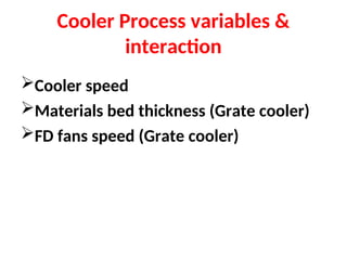 Cooler Process variables &
interaction
Cooler speed
Materials bed thickness (Grate cooler)
FD fans speed (Grate cooler)
 