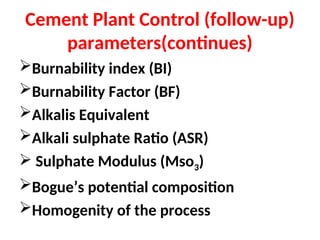 Cement Plant Control (follow-up)
parameters(continues)
Burnability index (BI)
Burnability Factor (BF)
Alkalis Equivalent
Alkali sulphate Ratio (ASR)
 Sulphate Modulus (Mso3)
Bogue’s potential composition
Homogenity of the process
 