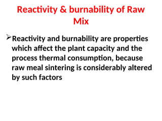 Reactivity & burnability of Raw
Mix
Reactivity and burnability are properties
which affect the plant capacity and the
process thermal consumption, because
raw meal sintering is considerably altered
by such factors
 