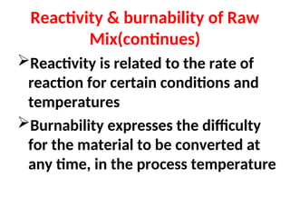 Reactivity & burnability of Raw
Mix(continues)
Reactivity is related to the rate of
reaction for certain conditions and
temperatures
Burnability expresses the difficulty
for the material to be converted at
any time, in the process temperature
 