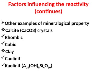 Factors influencing the reactivity
(continues)
Other examples of mineralogical property
Calcite (CaCO3) crystals
Rhombic
Cubic
Clay
Caolinit
Kaolinit (A14(OH)8Si4O10)
 