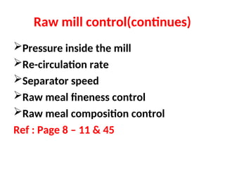 Raw mill control(continues)
Pressure inside the mill
Re-circulation rate
Separator speed
Raw meal fineness control
Raw meal composition control
Ref : Page 8 – 11 & 45
 