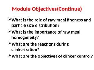 Module Objectives(Continue)
What is the role of raw meal fineness and
particle size distribution?
What is the importance of raw meal
homogeneity?
What are the reactions during
clinkerization?
What are the objectives of clinker control?
 