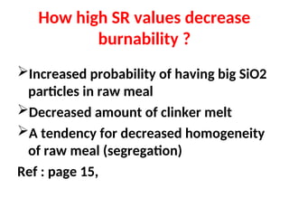How high SR values decrease
burnability ?
Increased probability of having big SiO2
particles in raw meal
Decreased amount of clinker melt
A tendency for decreased homogeneity
of raw meal (segregation)
Ref : page 15,
 