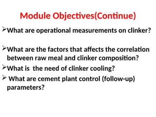 Module Objectives(Continue)
What are operational measurements on clinker?
What are the factors that affects the correlation
between raw meal and clinker composition?
What is the need of clinker cooling?
 What are cement plant control (follow-up)
parameters?
 