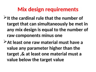 Mix design requirements
It the cardinal rule that the number of
target that can simultaneously be met in
any mix design is equal to the number of
raw components minus one
At least one raw material must have a
value any parameter higher than the
target ,& at least one material must a
value below the target value
 