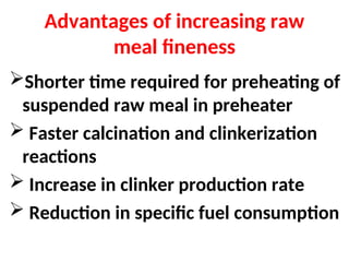 Advantages of increasing raw
meal fineness
Shorter time required for preheating of
suspended raw meal in preheater
 Faster calcination and clinkerization
reactions
 Increase in clinker production rate
 Reduction in specific fuel consumption
 