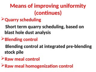 Means of improving uniformity
(continues)
Quarry scheduling
Short term quarry scheduling, based on
blast hole dust analysis
Blending control
Blending control at integrated pre-blending
stock pile
Raw meal control
Raw meal homogenization control
 
