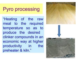 “Heating of the raw
meal to the required
temperature so as to
produce the desired
clinker compounds in an
economic way at higher
productivity in the
preheater & kiln.”
Pyro processing
 