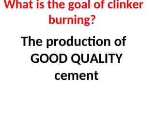 What is the goal of clinker
burning?
The production of
GOOD QUALITY
cement
 