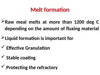 Melt formation
Raw meal melts at more than 1200 deg C
depending on the amount of fluxing material
Liquid formation is important for
 Effective Granulation
 Stable coating
 Protecting the refractory
 