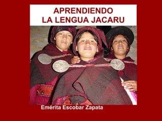 APRENDIENDO
LA LENGUA JACARU
Emérita Escobar Zapata
 