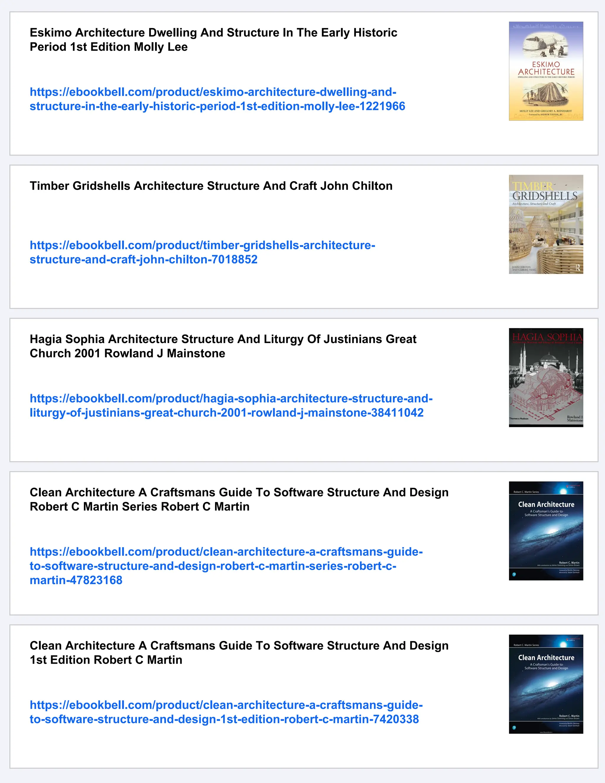 Eskimo Architecture Dwelling And Structure In The Early Historic
Period 1st Edition Molly Lee
https://ebookbell.com/product/eskimo-architecture-dwelling-and-
structure-in-the-early-historic-period-1st-edition-molly-lee-1221966
Timber Gridshells Architecture Structure And Craft John Chilton
https://ebookbell.com/product/timber-gridshells-architecture-
structure-and-craft-john-chilton-7018852
Hagia Sophia Architecture Structure And Liturgy Of Justinians Great
Church 2001 Rowland J Mainstone
https://ebookbell.com/product/hagia-sophia-architecture-structure-and-
liturgy-of-justinians-great-church-2001-rowland-j-mainstone-38411042
Clean Architecture A Craftsmans Guide To Software Structure And Design
Robert C Martin Series Robert C Martin
https://ebookbell.com/product/clean-architecture-a-craftsmans-guide-
to-software-structure-and-design-robert-c-martin-series-robert-c-
martin-47823168
Clean Architecture A Craftsmans Guide To Software Structure And Design
1st Edition Robert C Martin
https://ebookbell.com/product/clean-architecture-a-craftsmans-guide-
to-software-structure-and-design-1st-edition-robert-c-martin-7420338
 