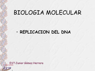 1
Dr. Antonio Barbadilla
BIOLOGIA MOLECULAR
• REPLICACION DEL DNA
EST:Junior Gómez Herrera
 